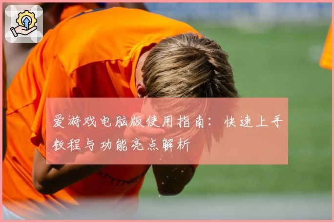 爱游戏电脑版使用指南：快速上手教程与功能亮点解析