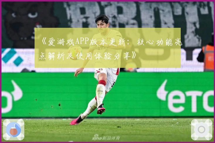 《爱游戏APP版本更新：核心功能亮点解析及使用体验分享》