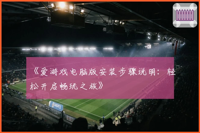 《爱游戏电脑版安装步骤说明：轻松开启畅玩之旅》