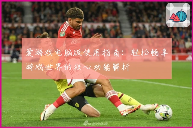爱游戏电脑版使用指南：轻松畅享游戏世界的核心功能解析