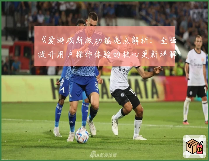 《爱游戏新版功能亮点解析：全面提升用户操作体验的核心更新详解》