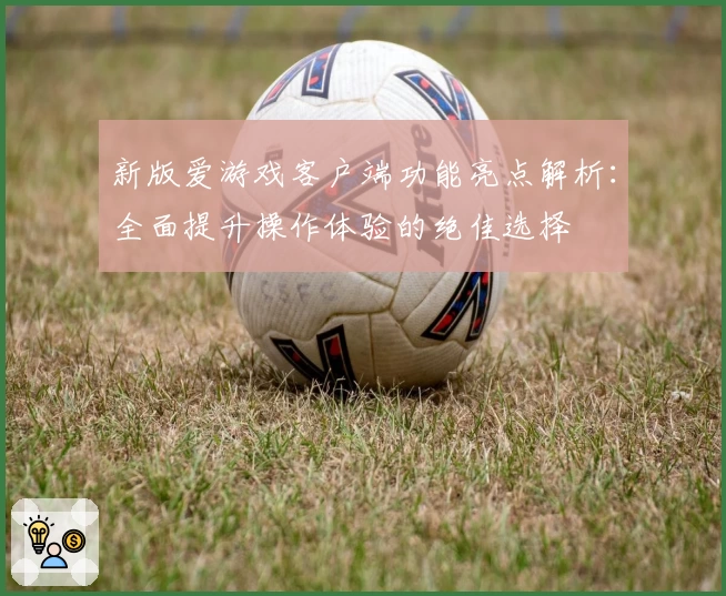 新版爱游戏客户端功能亮点解析：全面提升操作体验的绝佳选择