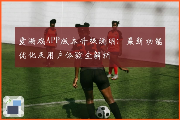 爱游戏APP版本升级说明：最新功能优化及用户体验全解析