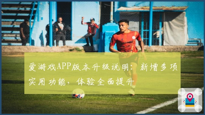 爱游戏APP版本升级说明：新增多项实用功能，体验全面提升
