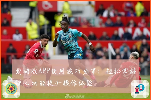 爱游戏APP使用技巧分享：轻松掌握核心功能提升操作体验