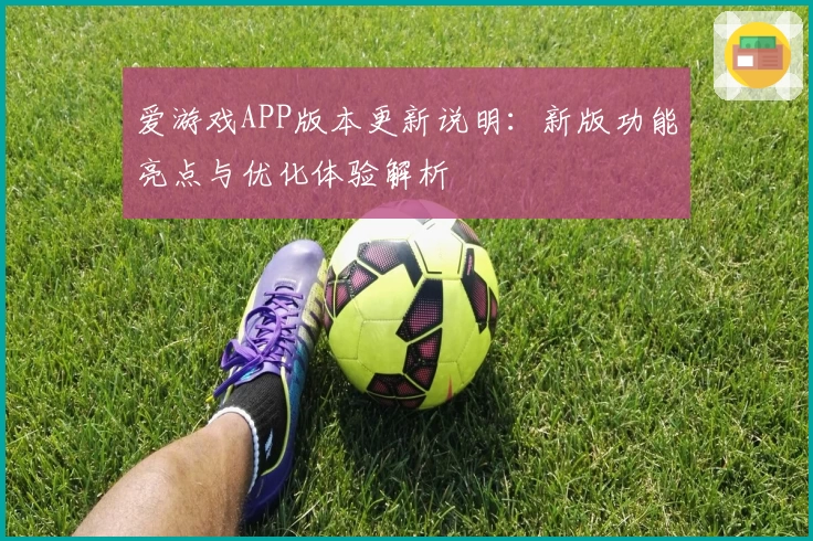 爱游戏APP版本更新说明：新版功能亮点与优化体验解析