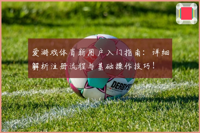 爱游戏体育新用户入门指南：详细解析注册流程与基础操作技巧！