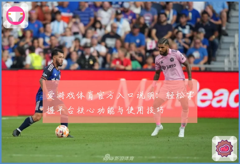 爱游戏体育官方入口说明：轻松掌握平台核心功能与使用技巧