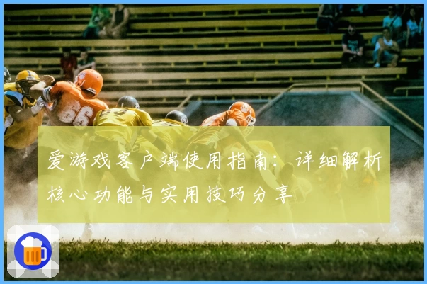 爱游戏客户端使用指南：详细解析核心功能与实用技巧分享
