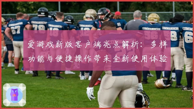 爱游戏新版客户端亮点解析：多样功能与便捷操作带来全新使用体验