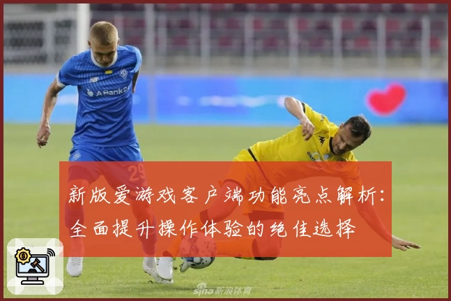 新版爱游戏客户端功能亮点解析：全面提升操作体验的绝佳选择