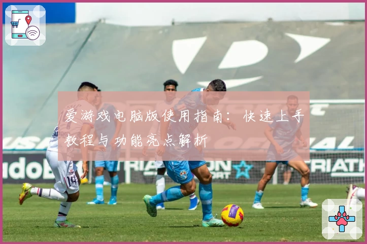 爱游戏电脑版使用指南：快速上手教程与功能亮点解析