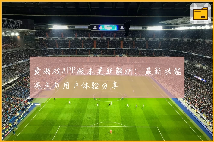 爱游戏APP版本更新解析：最新功能亮点与用户体验分享