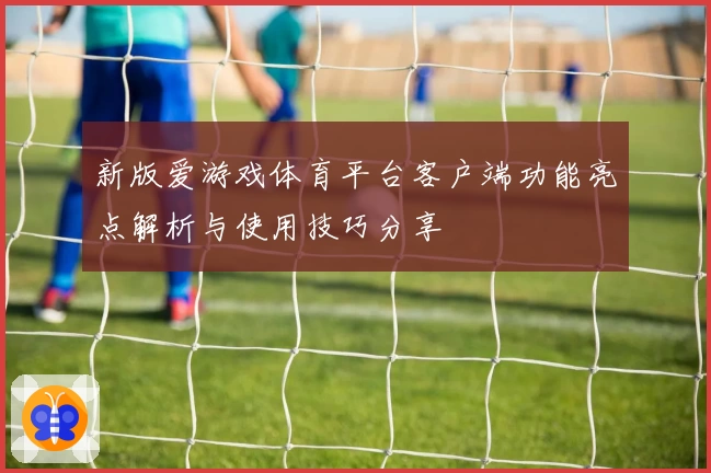 新版爱游戏体育平台客户端功能亮点解析与使用技巧分享