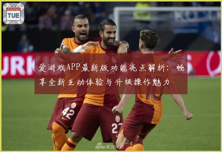 爱游戏APP最新版功能亮点解析：畅享全新互动体验与升级操作魅力