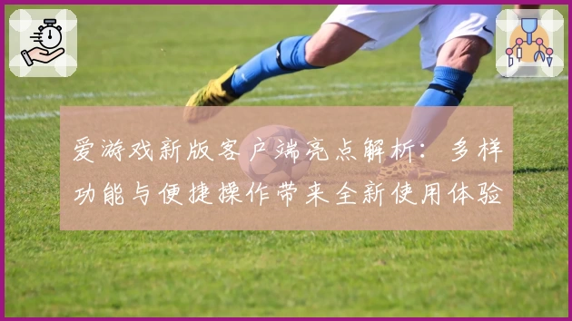 爱游戏新版客户端亮点解析：多样功能与便捷操作带来全新使用体验