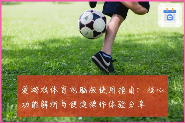 爱游戏体育电脑版使用指南：核心功能解析与便捷操作体验分享