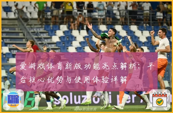 爱游戏体育新版功能亮点解析：平台核心优势与使用体验详解