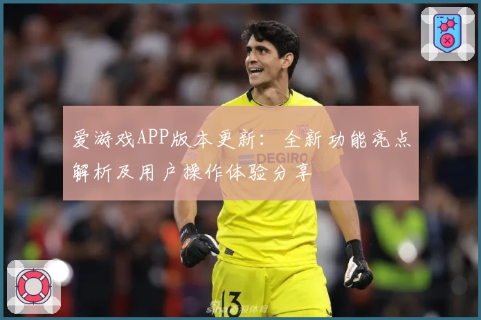爱游戏APP版本更新：全新功能亮点解析及用户操作体验分享