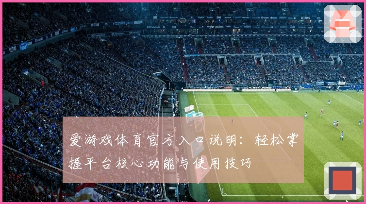 爱游戏体育官方入口说明：轻松掌握平台核心功能与使用技巧