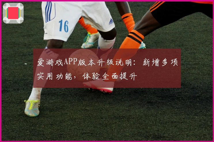爱游戏APP版本升级说明：新增多项实用功能，体验全面提升
