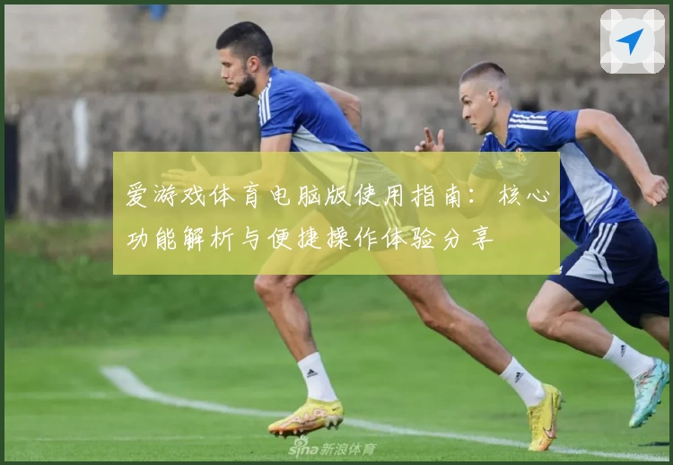 爱游戏体育电脑版使用指南：核心功能解析与便捷操作体验分享