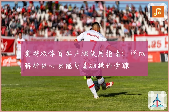 爱游戏体育客户端使用指南：详细解析核心功能与基础操作步骤