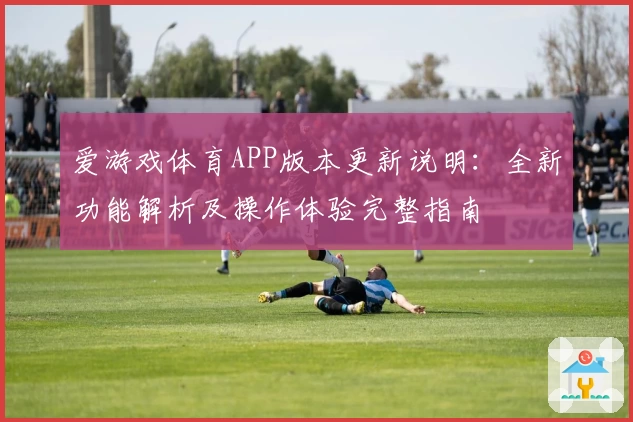 爱游戏体育APP版本更新说明：全新功能解析及操作体验完整指南