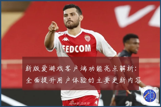 新版爱游戏客户端功能亮点解析：全面提升用户体验的主要更新内容
