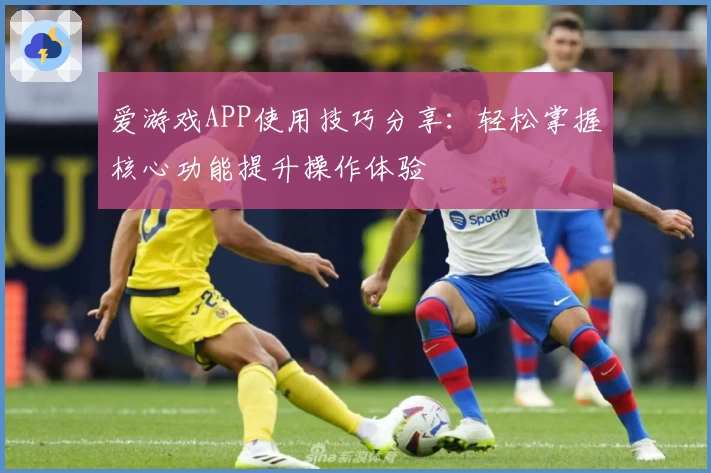 爱游戏APP使用技巧分享：轻松掌握核心功能提升操作体验
